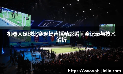 机器人足球比赛现场直播精彩瞬间全记录与技术解析