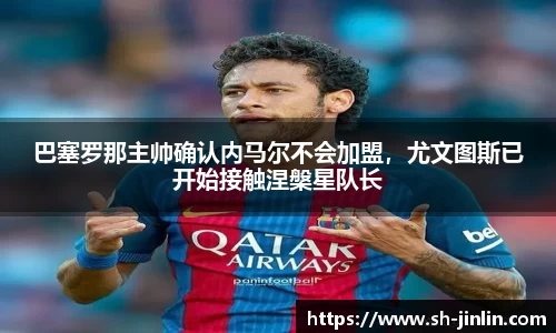 巴塞罗那主帅确认内马尔不会加盟，尤文图斯已开始接触涅槃星队长