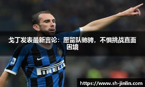 戈丁发表最新言论:愿留队驰骋,不惧挑战直面困境