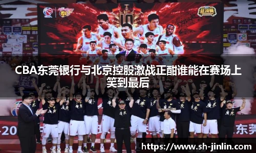 CBA东莞银行与北京控股激战正酣谁能在赛场上笑到最后